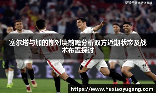 塞尔塔与加的斯对决前瞻分析双方近期状态及战术布置探讨