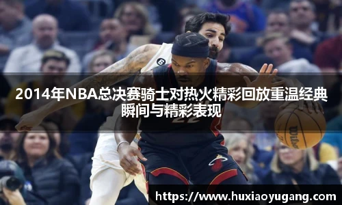 2014年NBA总决赛骑士对热火精彩回放重温经典瞬间与精彩表现